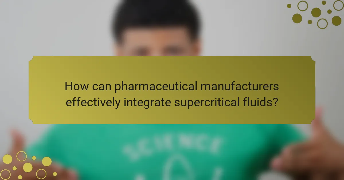 How can pharmaceutical manufacturers effectively integrate supercritical fluids?