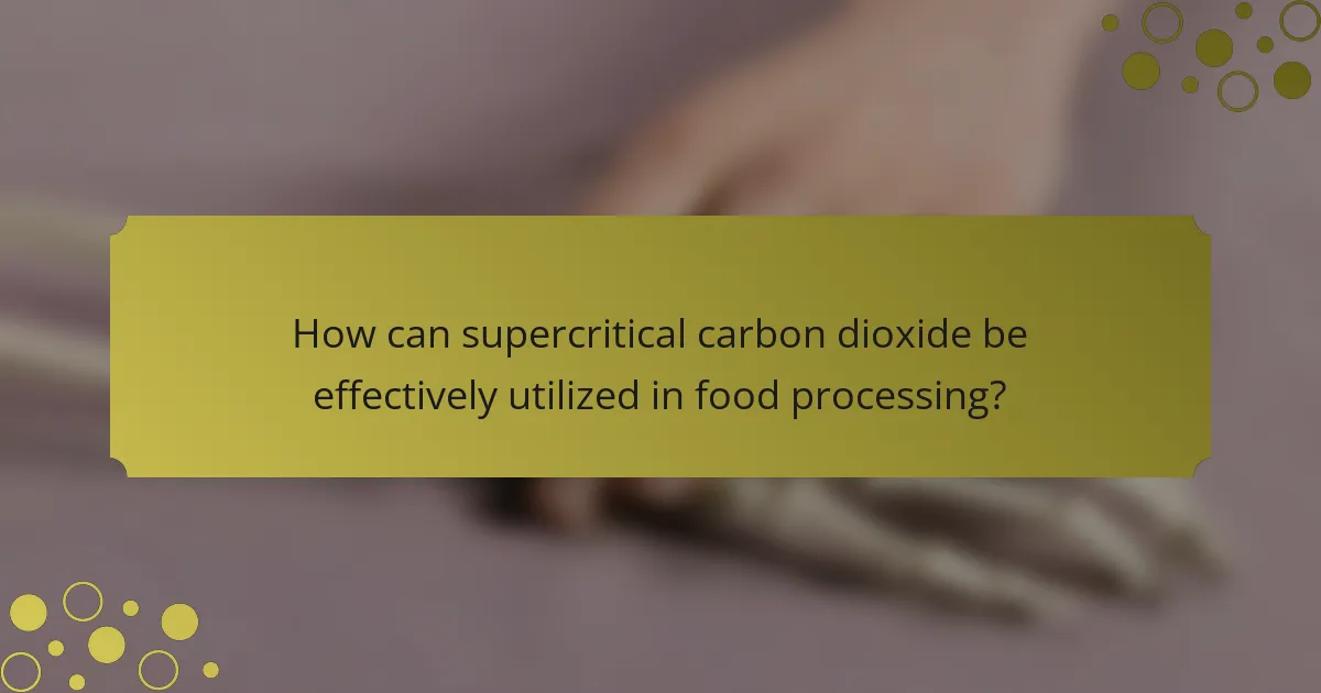 How can supercritical carbon dioxide be effectively utilized in food processing?